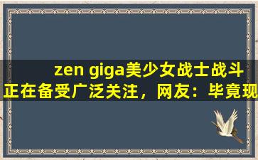 zen giga美少女战士战斗正在备受广泛关注，网友：毕竟现在爆火嘛！